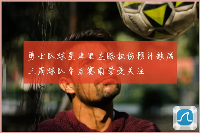 勇士队球星库里左膝扭伤预计缺席三周球队季后赛前景受关注