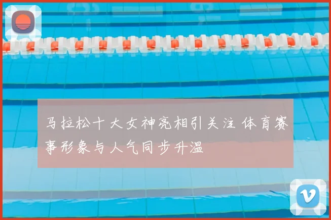 马拉松十大女神亮相引关注 体育赛事形象与人气同步升温