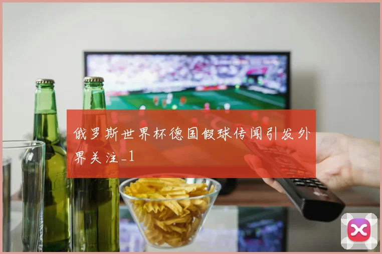 俄罗斯世界杯德国假球传闻引发外界关注_1