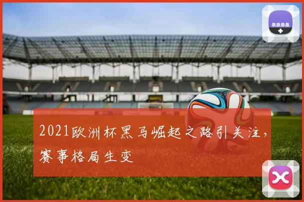 2021欧洲杯黑马崛起之路引关注,赛事格局生变