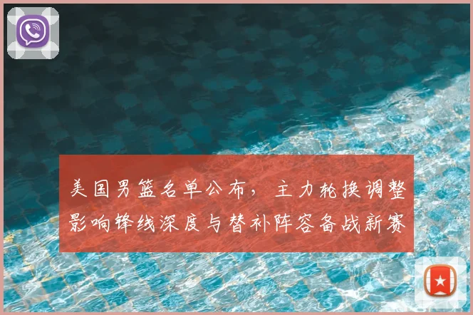 美国男篮名单公布，主力轮换调整影响锋线深度与替补阵容备战新赛季