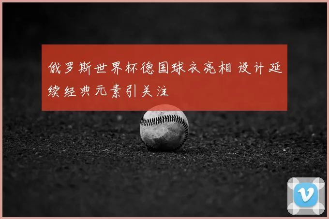俄罗斯世界杯德国球衣亮相 设计延续经典元素引关注