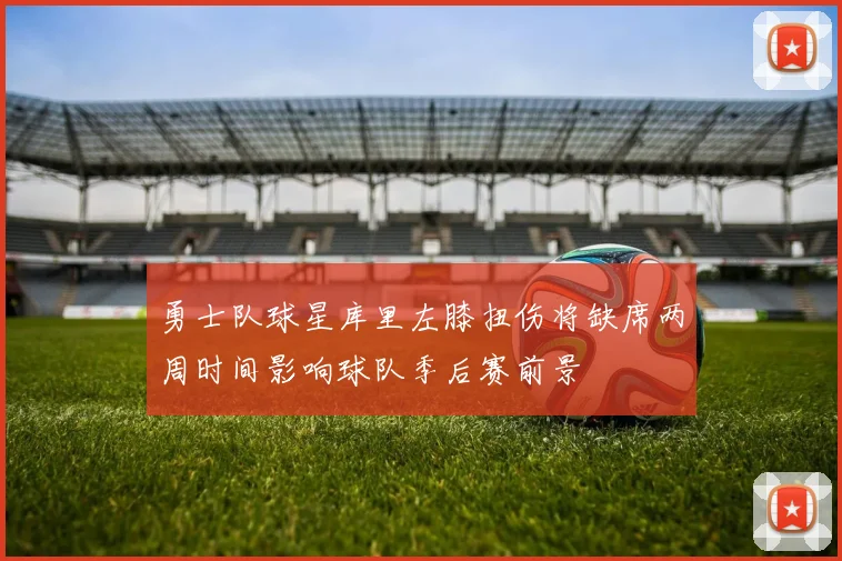 勇士队球星库里左膝扭伤将缺席两周时间影响球队季后赛前景