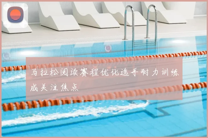 马拉松阅读赛程优化选手耐力训练成关注焦点