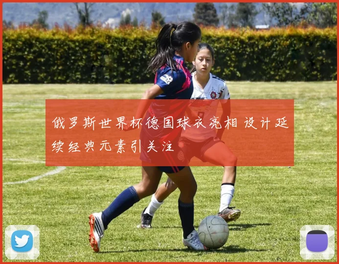 俄罗斯世界杯德国球衣亮相 设计延续经典元素引关注