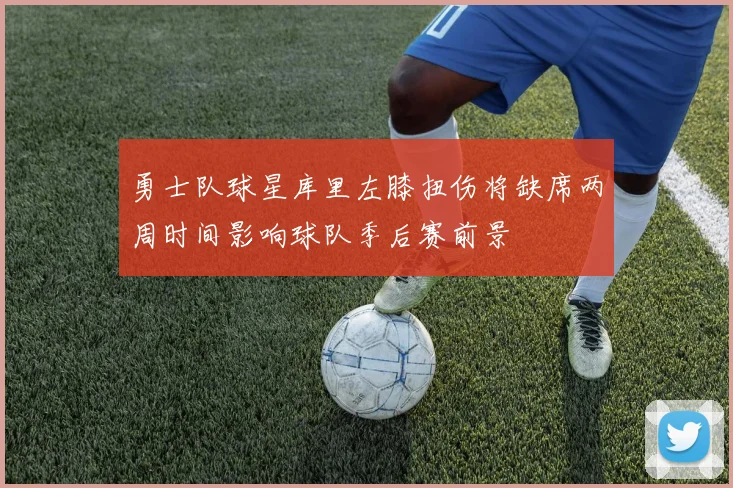 勇士队球星库里左膝扭伤将缺席两周时间影响球队季后赛前景