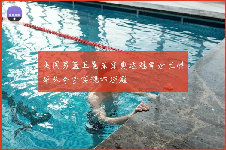美国男篮卫冕东京奥运冠军杜兰特率队夺金实现四连冠