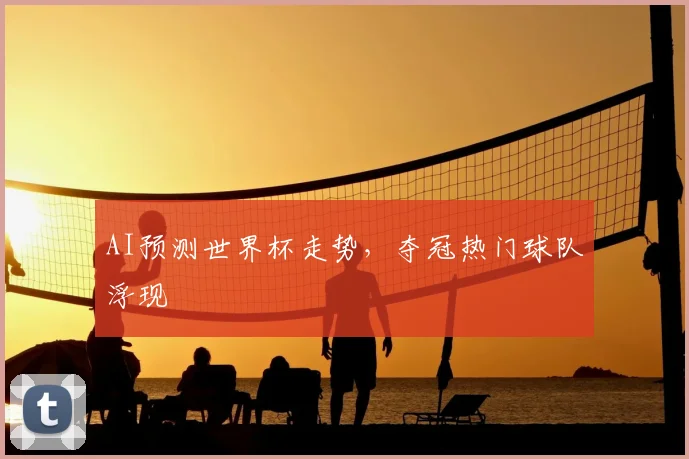 AI预测世界杯走势,夺冠热门球队浮现