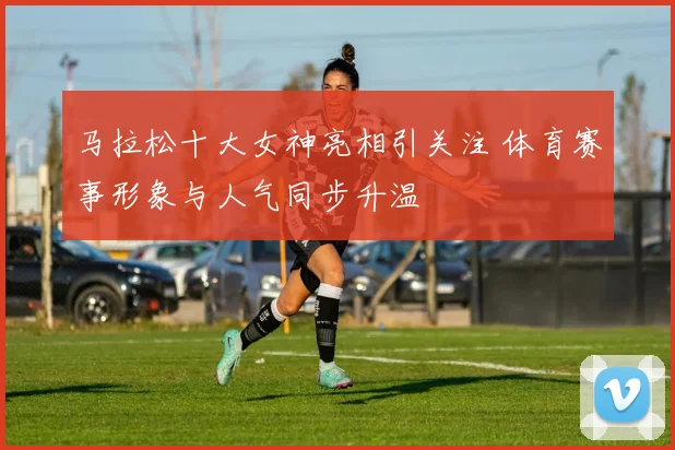 马拉松十大女神亮相引关注 体育赛事形象与人气同步升温