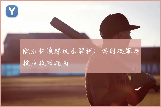 欧洲杯滚球玩法解析:实时观赛与投注技巧指南