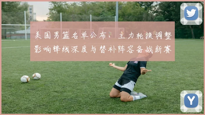 美国男篮名单公布，主力轮换调整影响锋线深度与替补阵容备战新赛季