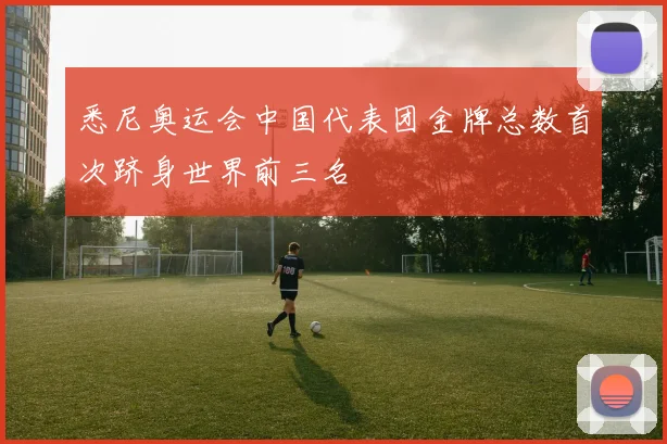悉尼奥运会中国代表团金牌总数首次跻身世界前三名