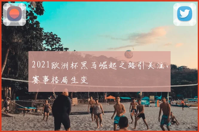 2021欧洲杯黑马崛起之路引关注,赛事格局生变