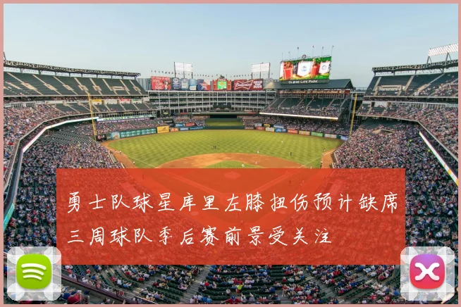 勇士队球星库里左膝扭伤预计缺席三周球队季后赛前景受关注