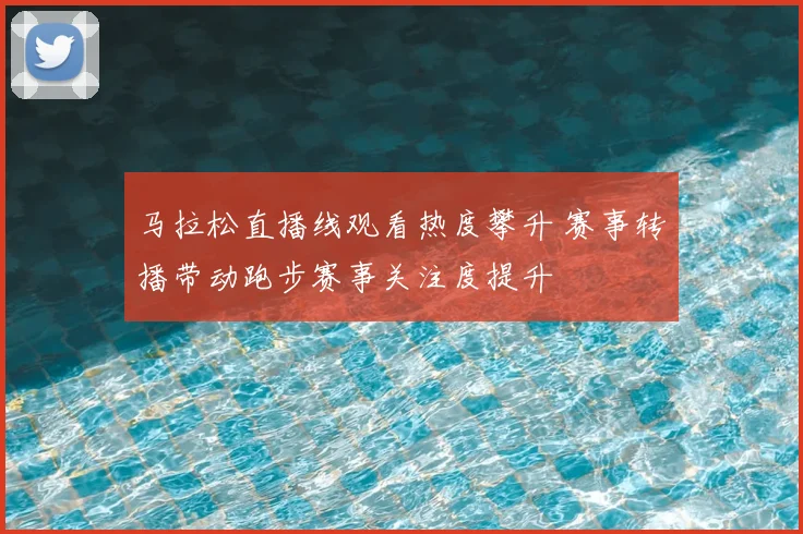 马拉松直播线观看热度攀升 赛事转播带动跑步赛事关注度提升