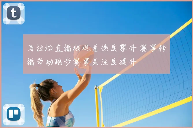 马拉松直播线观看热度攀升 赛事转播带动跑步赛事关注度提升