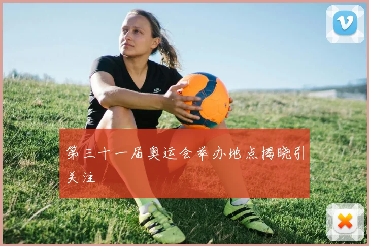 第三十一届奥运会举办地点揭晓引关注