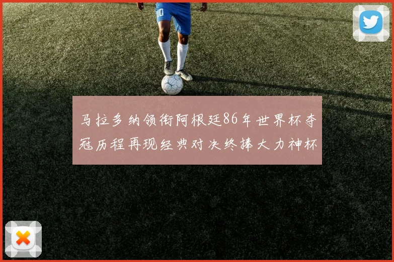 马拉多纳领衔阿根廷86年世界杯夺冠历程再现经典对决终捧大力神杯