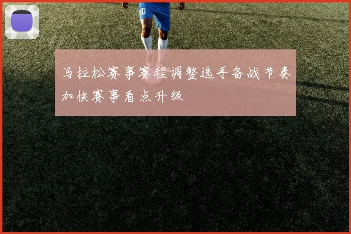马拉松赛事赛程调整选手备战节奏加快赛事看点升级