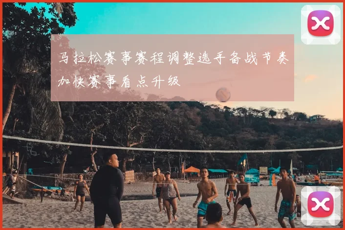 马拉松赛事赛程调整选手备战节奏加快赛事看点升级