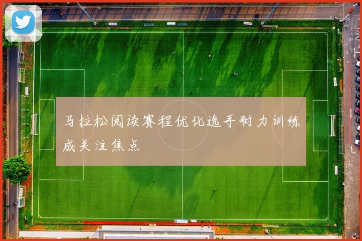 马拉松阅读赛程优化选手耐力训练成关注焦点