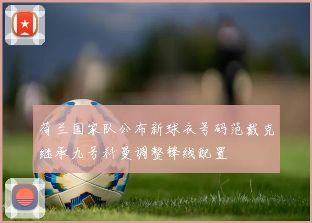 荷兰国家队公布新球衣号码范戴克继承九号科曼调整锋线配置