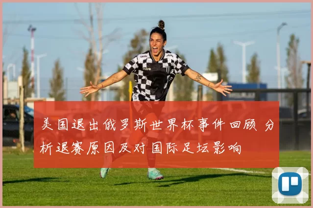 美国退出俄罗斯世界杯事件回顾 分析退赛原因及对国际足坛影响