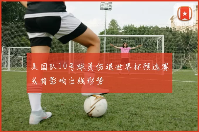 美国队10号球员伤退世界杯预选赛或将影响出线形势